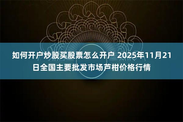 如何开户炒股买股票怎么开户 2025年11月21日全国主要批发市场芦柑价格行情