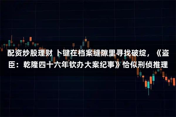 配资炒股理财 卜键在档案缝隙里寻找破绽，《盗臣：乾隆四十六年钦办大案纪事》恰似刑侦推理