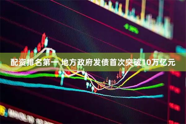 配资排名第一 地方政府发债首次突破10万亿元