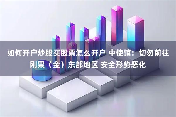 如何开户炒股买股票怎么开户 中使馆：切勿前往刚果（金）东部地区 安全形势恶化