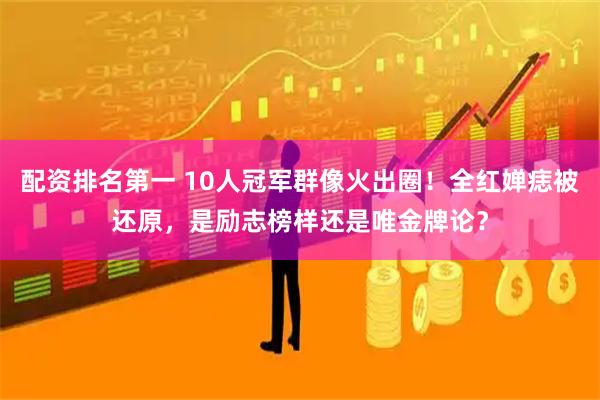 配资排名第一 10人冠军群像火出圈！全红婵痣被还原，是励志榜样还是唯金牌论？