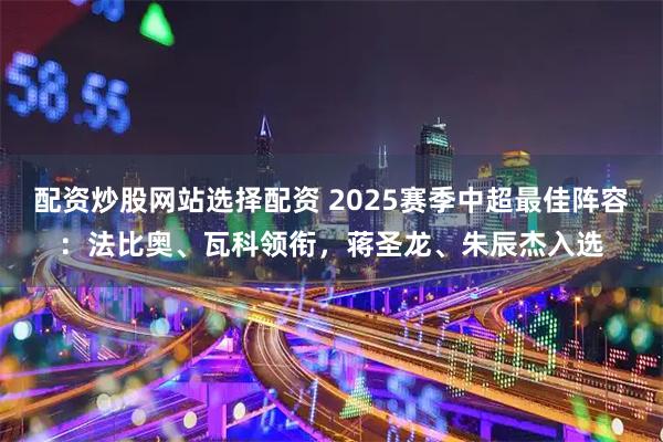 配资炒股网站选择配资 2025赛季中超最佳阵容：法比奥、瓦科领衔，蒋圣龙、朱辰杰入选