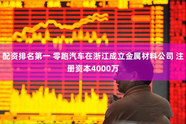 配资排名第一 零跑汽车在浙江成立金属材料公司 注册资本4000万