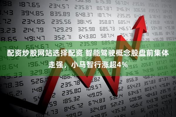 配资炒股网站选择配资 智能驾驶概念股盘前集体走强，小马智行涨超4%