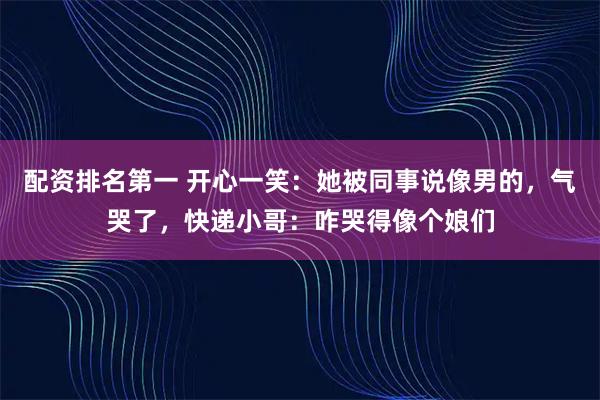 配资排名第一 开心一笑：她被同事说像男的，气哭了，快递小哥：咋哭得像个娘们