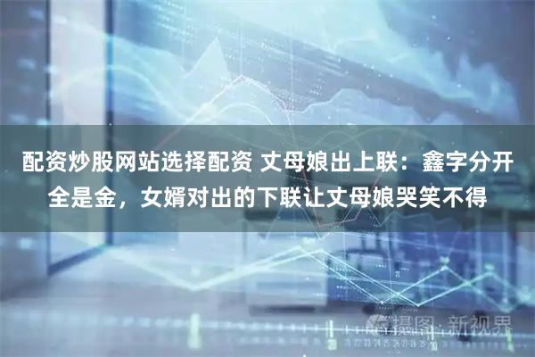 配资炒股网站选择配资 丈母娘出上联：鑫字分开全是金，女婿对出的下联让丈母娘哭笑不得