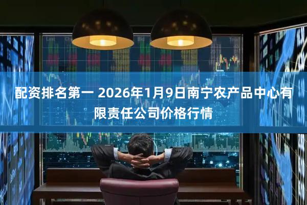 配资排名第一 2026年1月9日南宁农产品中心有限责任公司价格行情