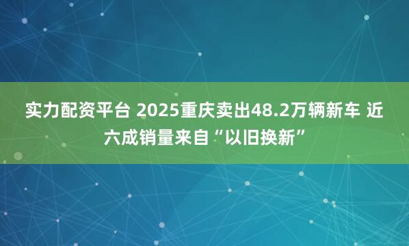 实力配资平台 2025重庆卖出48.2万辆新车 近六成销量来自“以旧换新”