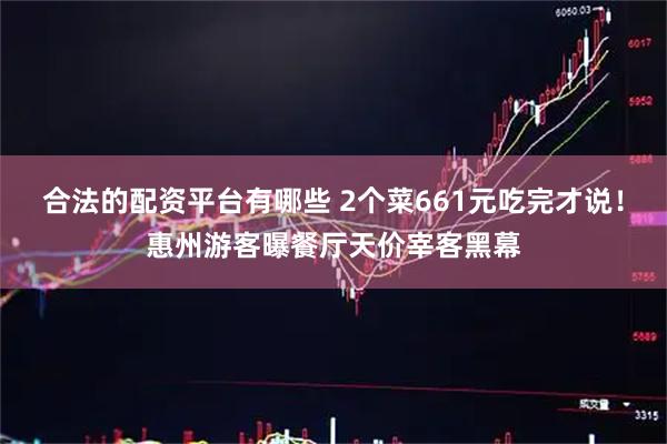 合法的配资平台有哪些 2个菜661元吃完才说！惠州游客曝餐厅天价宰客黑幕