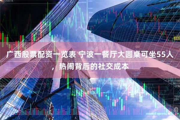 广西股票配资一览表 宁波一餐厅大圆桌可坐55人，热闹背后的社交成本