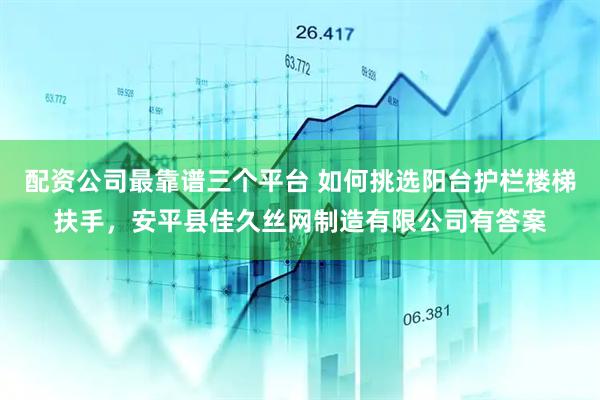 配资公司最靠谱三个平台 如何挑选阳台护栏楼梯扶手，安平县佳久丝网制造有限公司有答案