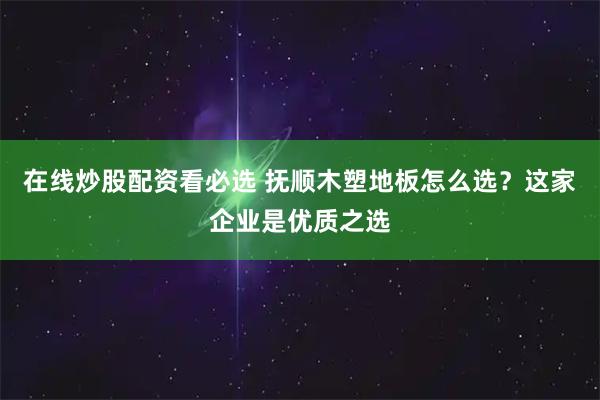 在线炒股配资看必选 抚顺木塑地板怎么选？这家企业是优质之选