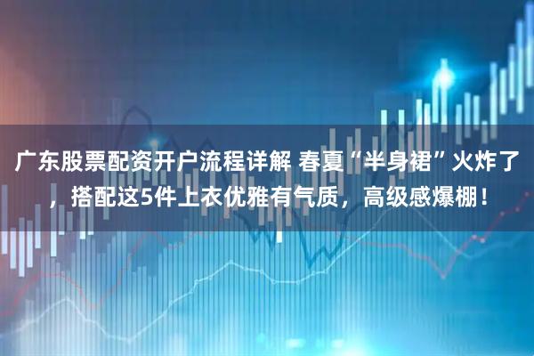 广东股票配资开户流程详解 春夏“半身裙”火炸了，搭配这5件上衣优雅有气质，高级感爆棚！