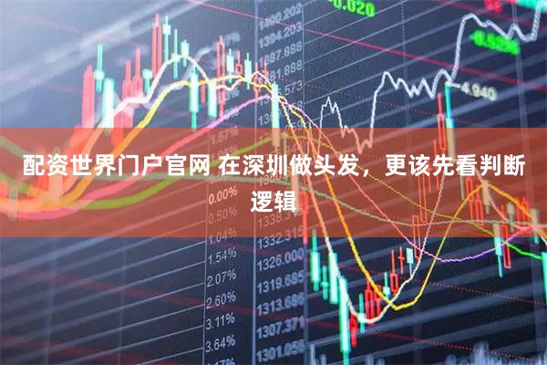 配资世界门户官网 在深圳做头发，更该先看判断逻辑