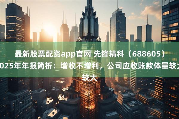 最新股票配资app官网 先锋精科（688605）2025年年报简析：增收不增利，公司应收账款体量较大