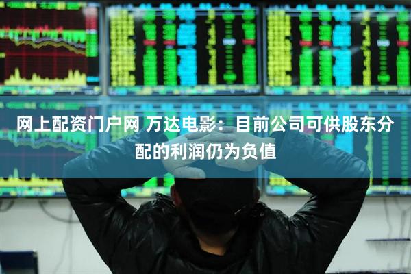 网上配资门户网 万达电影：目前公司可供股东分配的利润仍为负值