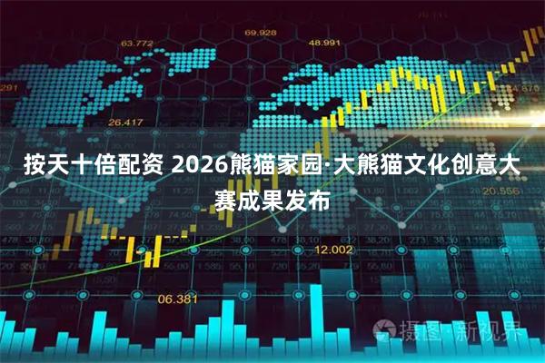 按天十倍配资 2026熊猫家园·大熊猫文化创意大赛成果发布