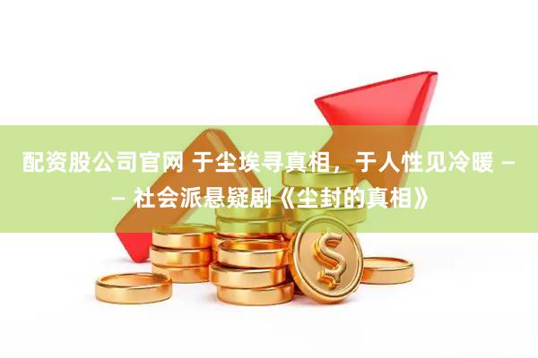 配资股公司官网 于尘埃寻真相，于人性见冷暖 —— 社会派悬疑剧《尘封的真相》